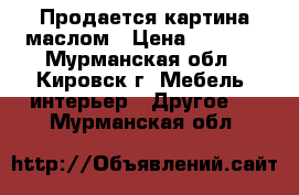 Продается картина маслом › Цена ­ 2 500 - Мурманская обл., Кировск г. Мебель, интерьер » Другое   . Мурманская обл.